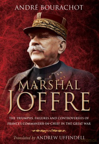 Marshal Joffre: The Triumphs, Failures and Controversies of France's Commander-in-Chief in the Great War - Andre Bourachot [KSIĄŻKA]