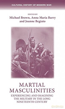 Martial masculinities: Experiencing and imagining the military in the long nineteenth century (Cultural History of Modern War) - Anna Maria Barry and Joanne Begiato Michael Brown [KSIĄŻKA]