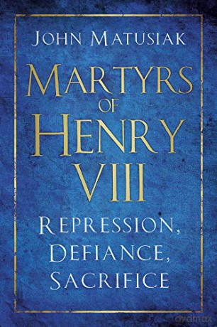 Martyrs of Henry VIII: Repression, Defiance, Sacrifice - John Matusiak [KSIĄŻKA]