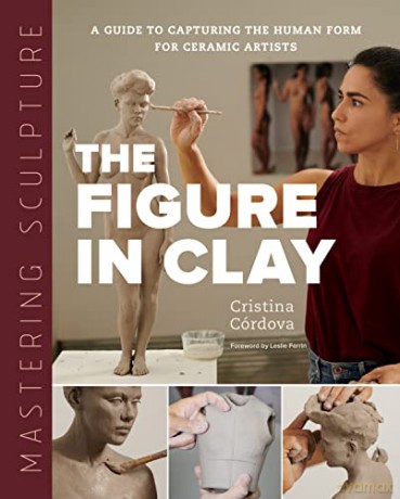 Mastering Sculpture: The Figure in Clay: A Guide to Capturing the Human Form for Ceramic Artists - Cristina Córdova [KSIĄŻKA]