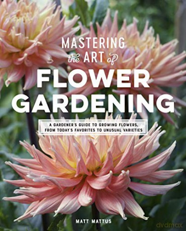 Mastering the Art of Flower Gardening: A Gardener's Guide to Growing Flowers, from Today's Favorites to Unusual Varieties - Matt Mattus [KSIĄŻKA]