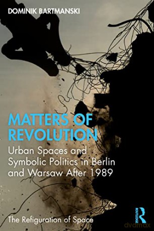 Matters of Revolution: Urban Spaces and Symbolic Politics in Berlin and Warsaw After 1989 (The Refiguration of Space) - Dominik Bartmanski [KSIĄŻKA]