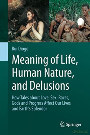 Meaning of Life, Human Nature, and Delusions: How Tales about Love, Sex, Races, Gods and Progress Affect Our Lives and Earth's Splendor - Rui Diogo [KSIĄŻKA]