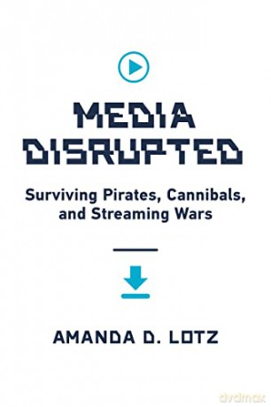Media Disrupted: Surviving Pirates, Cannibals, and Streaming Wars - Amanda D. Lotz [KSIĄŻKA]