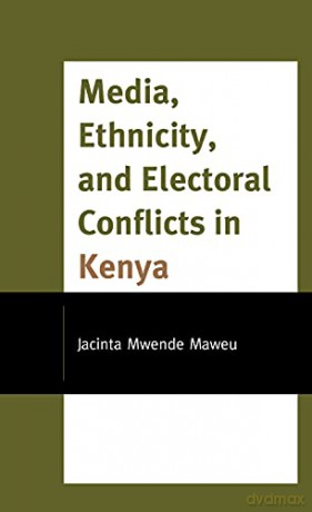 Media, Ethnicity, and Electoral Conflicts in Kenya - Jacinta Mwende Maweu [KSIĄŻKA]