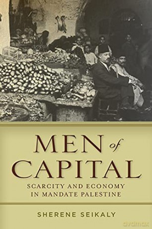 Men of Capital: Scarcity and Economy in Mandate Palestine - Sherene Seikaly [KSIĄŻKA]