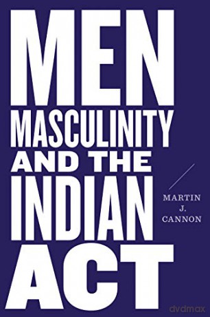 Men, Masculinity, and the Indian Act - Martin J. Cannon [KSIĄŻKA]
