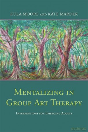 Mentalizing in Group Art Therapy: Interventions for Emerging Adults - Kula Moore and Kate Marder [KSIĄŻKA]