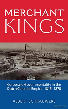 Merchant Kings: Corporate Governmentality in the Dutch Colonial Empire, 1815-1870 - Albert Schrauwers [KSIĄŻKA]