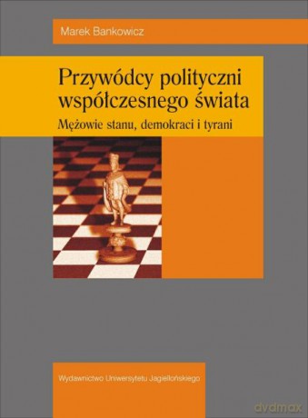 Przywódcy polityczni współczesnego świata. Mężowie stanu, demokraci i tyrani [KSIĄŻKA]