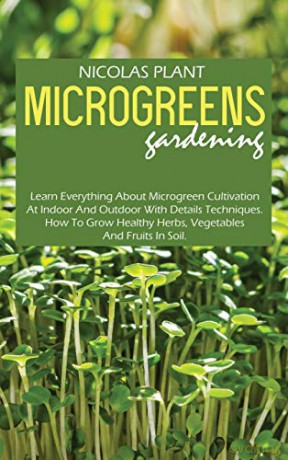 Microgreens Gardening: Learn Everything About Microgreen Cultivation At Indoor And Outdoor With Details Techniques. How To Grow Healthy Herbs, Vegetables And Fruits In Soil. - Nicolas Plant [KSIĄŻKA]