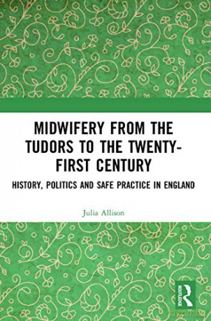 Midwifery from Tudors to the 21st Century: History, Politics and Safe Practice in England - Julia Allison [KSIĄŻKA]