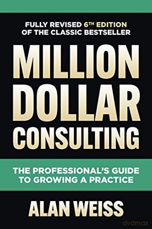 Million Dollar Consulting, Sixth Edition: The Professional's Guide to Growing a Practice - Alan Weiss [KSIĄŻKA]