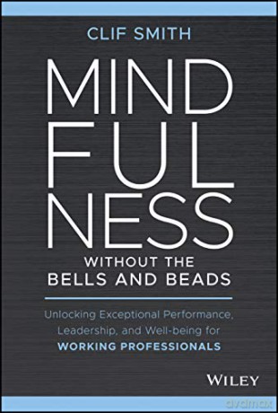 Mindfulness without the Bells and Beads: Unlocking Exceptional Performance, Leadership, and Well-being for Working Professionals - Clif Smith [KSIĄŻKA]