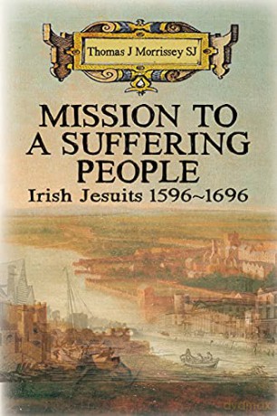 Mission to a Suffering People: Irish Jesuits 1596 to 1696 - Thomas J Morrissey SJ [KSIĄŻKA]