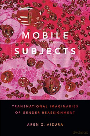 Mobile Subjects: Transnational Imaginaries of Gender Reassignment (Perverse Modernities: A Series Edited by Jack Halberstam and Lisa Lowe) - Aren Z. Aizura [KSIĄŻKA]