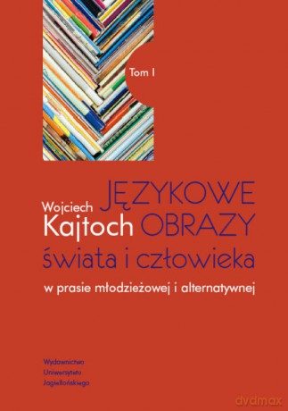 Językowe obrazy świata i człowieka w prasie młodzieżowej i alternatywnej. T. 1 [KSIĄŻKA]