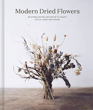 Modern Dried Flowers: 20 everlasting projects to craft, style, keep and share - Angela Maynard [KSIĄŻKA]