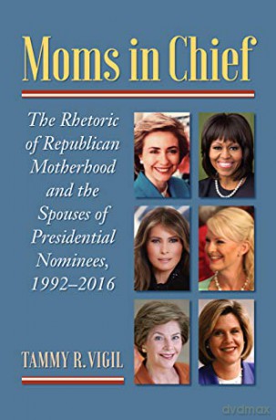 Moms in Chief: The Rhetoric of Republican Motherhood and the Spouses of Presidential Nominees, 1992-2016 - Tammy R. Vigil [KSIĄŻKA]