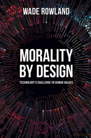 Morality by Design - Technology's Challenge to Human Values - Wade Rowland [KSIĄŻKA]