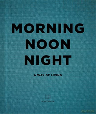Morning, Noon, Night: A Way of Living - Soho House UK Limited [KSIĄŻKA]