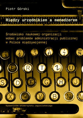 Między urzędnikiem a menedżerem. Środowisko naukowej organizacji wobec problemów administracji publicznej w Polsce międzywojennej [KSIĄŻKA]