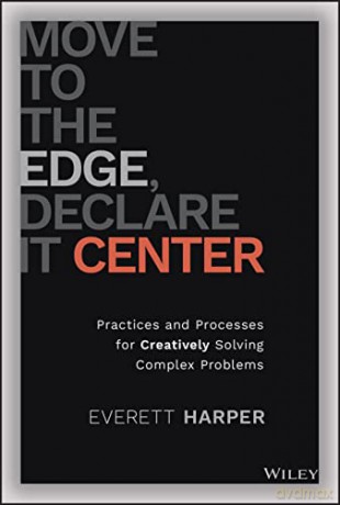 Move to the Edge, Declare it Center: Practices and Processes for Creatively Solving Complex Problems - Everett Harper [KSIĄŻKA]