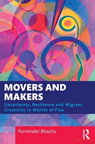 Movers and Makers: Uncertainty, Resilience and Migrant Creativity in Worlds of Flux - Parminder Bhachu [KSIĄŻKA]