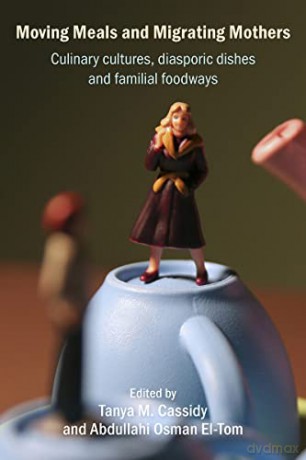 Moving Meals and Migrating Mothers: Culinary Cultures, Diasporic Dishes and Familial Foodways - Tanya M Cassidy [KSIĄŻKA]