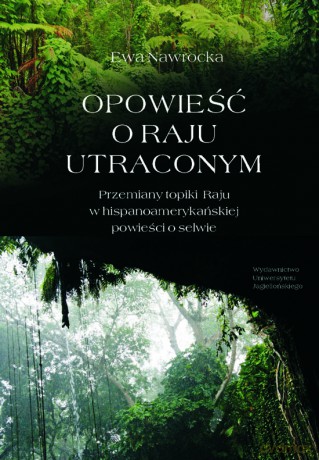 Opowieści o Raju utraconym. Przemiany topiki Raju w hispanoamerykańskiej powieści o selwie [KSIĄŻKA]
