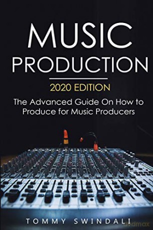 Music Production, 2020 Edition: The Advanced Guide On How to Produce for Music Producers - Tommy Swindali [KSIĄŻKA]