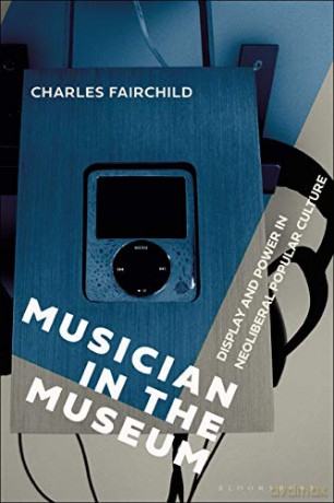 Musician in the Museum: Display and Power in Neoliberal Popular Culture - Charles Fairchild [KSIĄŻKA]
