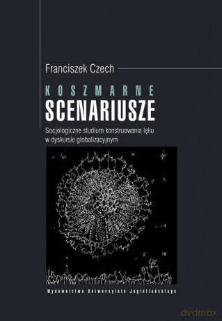 Koszmarne scenariusze. Socjologiczne studium konstruowania lęku w dyskursie globalizacyjnym [KSIĄŻKA]