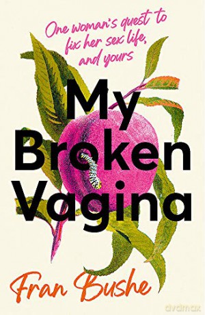 My Broken Vagina: One Woman's Quest to Fix Her Sex Life, and Yours - Fran Bushe [KSIĄŻKA]