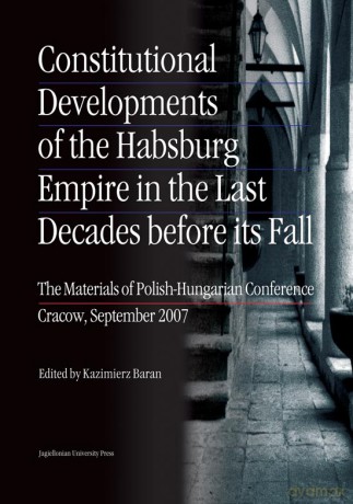 Constitutional Developments of the Habsburg Empire in the Last Decades before its Fall. The Materials of Polish-Hungarian Conference. Cracow, September 2007 [KSIĄŻKA]