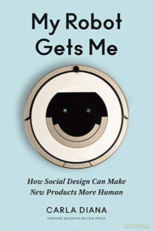 My Robot Gets Me: How Social Design Can Make New Products More Human - Carla Diana [KSIĄŻKA]