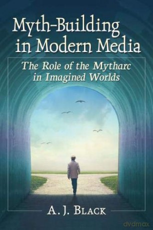 Myth-Building in Modern Media: The Role of the Mytharc in Imagined Worlds - A.J. Black [KSIĄŻKA]