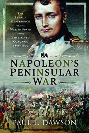 Napoleon's Peninsular War: The French Experience of the War in Spain from Vimeiro to Corunna, 1808-1809 - Paul L Dawson [KSIĄŻKA]