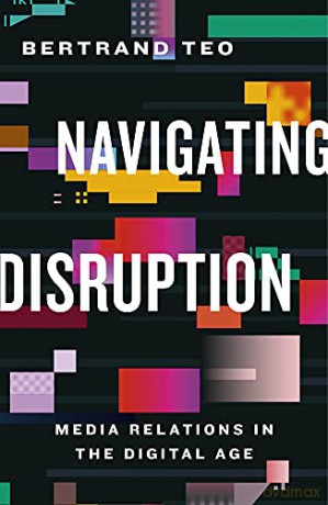 Navigating Disruption: Media Relations in the Digital Age - Bertrand Teo [KSIĄŻKA]