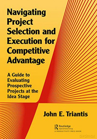 Navigating Project Selection and Execution for Competitive Advantage: A Guide to Evaluating Prospective Projects at the Idea Stage - John E. Triantis [KSIĄŻKA]
