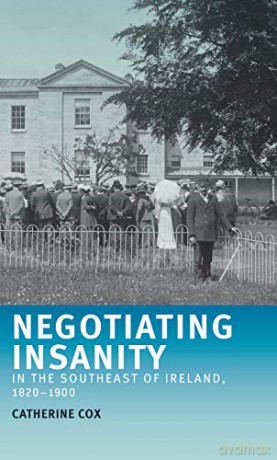 Negotiating insanity in the southeast of Ireland, 1820-1900 - Catherine Cox [KSIĄŻKA]