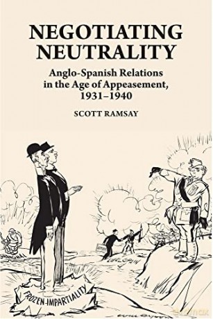 Negotiating Neutrality: Anglo-Spanish Relations in the Age of Appeasement, 1931 1940 - Scott Ramsay [KSIĄŻKA]