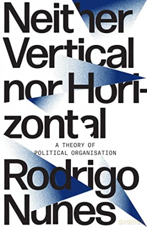 Neither Vertical nor Horizontal: A Theory of Political Organization - Rodrigo Guimaraes Nunes [KSIĄŻKA]