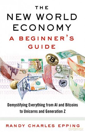 New World Economy: A Beginner's Guide: A Beginner's Guide: Demystifying Everything From Al and Bitcoins to Unicorns and Generation Z - Randy Charles Epping [KSIĄŻKA]