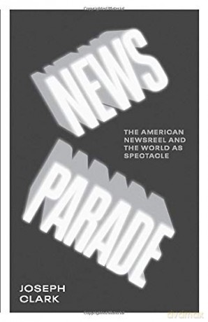 News Parade: The American Newsreel and the World as Spectacle - Joseph Clark [KSIĄŻKA]