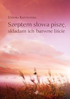 Szeptem słowa piszę, składam ich barwne liście - Izydora Kapuścińska [KSIĄŻKA]