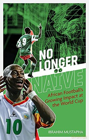 No Longer Naive: African Football's Growing Impact at the World Cup - Ibrahim Mustapha [KSIĄŻKA]