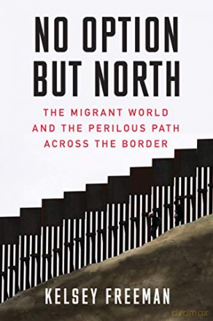 No Option But North: The Migrant World and the Perilous Path Across the Border - Kelsey Freeman [KSIĄŻKA]