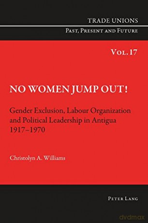 No Women Jump Out!: Gender Exclusion, Labour Organization and Political Leadership in Antigua 1917-1970 (Trade Unions. Past, Present and Future) - Christolyn Williams [KSIĄŻKA]