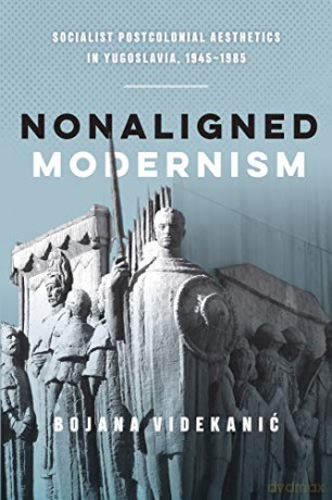 Nonaligned Modernism: Socialist Postcolonial Aesthetics in Yugoslavia, 1945-1985 - Bojana Videkanic [KSIĄŻKA]